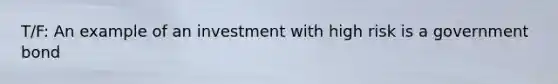 T/F: An example of an investment with high risk is a government bond