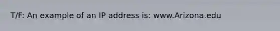 T/F: An example of an IP address is: www.Arizona.edu