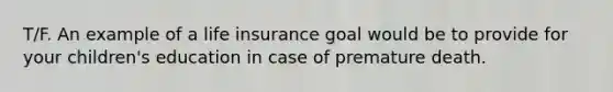 T/F. An example of a life insurance goal would be to provide for your children's education in case of premature death.