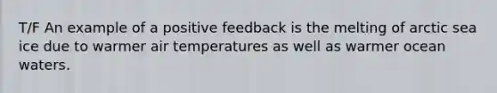 T/F An example of a positive feedback is the melting of arctic sea ice due to warmer air temperatures as well as warmer ocean waters.