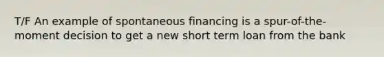 T/F An example of spontaneous financing is a spur-of-the-moment decision to get a new short term loan from the bank