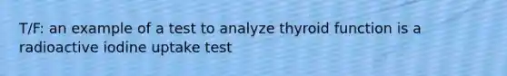 T/F: an example of a test to analyze thyroid function is a radioactive iodine uptake test