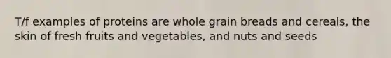 T/f examples of proteins are whole grain breads and cereals, the skin of fresh fruits and vegetables, and nuts and seeds