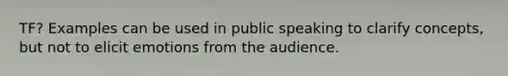 TF? Examples can be used in public speaking to clarify concepts, but not to elicit emotions from the audience.