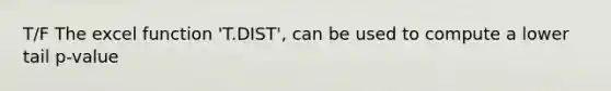 T/F The excel function 'T.DIST', can be used to compute a lower tail p-value