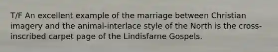 T/F An excellent example of the marriage between Christian imagery and the animal-interlace style of the North is the cross-inscribed carpet page of the Lindisfarne Gospels.