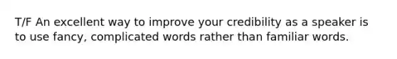 T/F An excellent way to improve your credibility as a speaker is to use fancy, complicated words rather than familiar words.