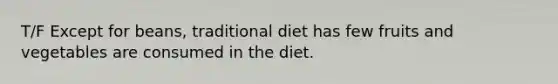 T/F Except for beans, traditional diet has few fruits and vegetables are consumed in the diet.