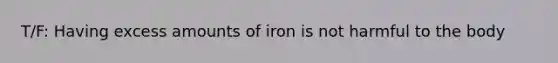 T/F: Having excess amounts of iron is not harmful to the body