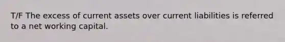 T/F The excess of current assets over current liabilities is referred to a net working capital.