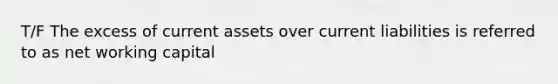 T/F The excess of current assets over current liabilities is referred to as net working capital