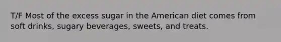 T/F Most of the excess sugar in the American diet comes from soft drinks, sugary beverages, sweets, and treats.