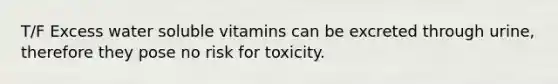 T/F Excess water soluble vitamins can be excreted through urine, therefore they pose no risk for toxicity.