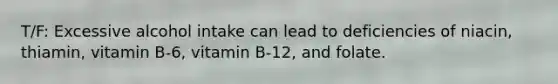T/F: Excessive alcohol intake can lead to deficiencies of niacin, thiamin, vitamin B-6, vitamin B-12, and folate.