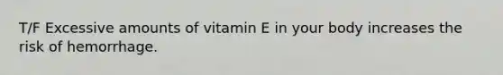 T/F Excessive amounts of vitamin E in your body increases the risk of hemorrhage.