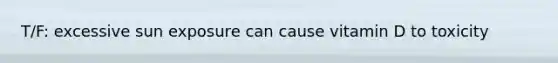 T/F: excessive sun exposure can cause vitamin D to toxicity