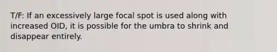 T/F: If an excessively large focal spot is used along with increased OID, it is possible for the umbra to shrink and disappear entirely.