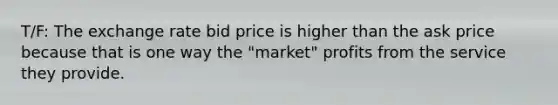 T/F: The exchange rate bid price is higher than the ask price because that is one way the "market" profits from the service they provide.