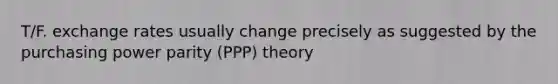 T/F. exchange rates usually change precisely as suggested by the purchasing power parity (PPP) theory