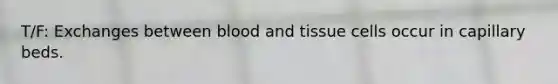 T/F: Exchanges between blood and tissue cells occur in capillary beds.