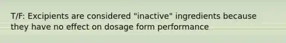 T/F: Excipients are considered "inactive" ingredients because they have no effect on dosage form performance