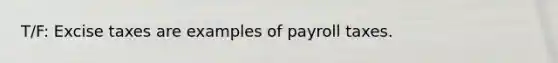 T/F: Excise taxes are examples of payroll taxes.