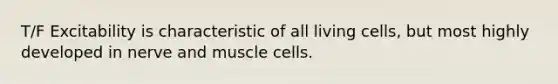 T/F Excitability is characteristic of all living cells, but most highly developed in nerve and muscle cells.