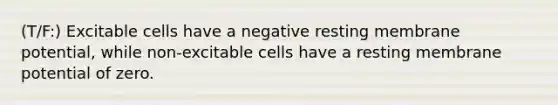 (T/F:) Excitable cells have a negative resting membrane potential, while non-excitable cells have a resting membrane potential of zero.