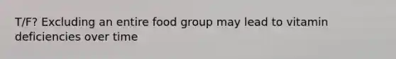 T/F? Excluding an entire food group may lead to vitamin deficiencies over time