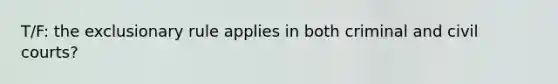 T/F: the exclusionary rule applies in both criminal and civil courts?