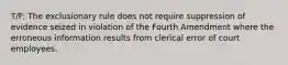 T/F: The exclusionary rule does not require suppression of evidence seized in violation of the Fourth Amendment where the erroneous information results from clerical error of court employees.