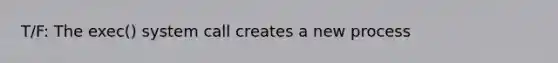 T/F: The exec() system call creates a new process