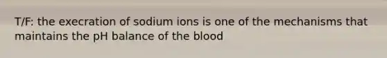 T/F: the execration of sodium ions is one of the mechanisms that maintains the pH balance of the blood