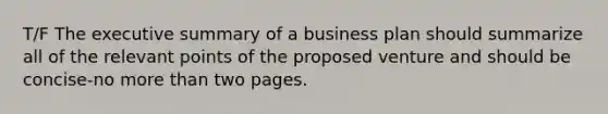 T/F The executive summary of a business plan should summarize all of the relevant points of the proposed venture and should be concise-no <a href='https://www.questionai.com/knowledge/keWHlEPx42-more-than' class='anchor-knowledge'>more than</a> two pages.