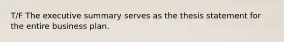T/F The executive summary serves as the thesis statement for the entire business plan.