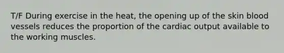 T/F During exercise in the heat, the opening up of the skin blood vessels reduces the proportion of the cardiac output available to the working muscles.