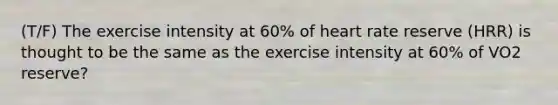 (T/F) The exercise intensity at 60% of heart rate reserve (HRR) is thought to be the same as the exercise intensity at 60% of VO2 reserve?