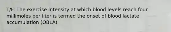 T/F: The exercise intensity at which blood levels reach four millimoles per liter is termed the onset of blood lactate accumulation (OBLA)