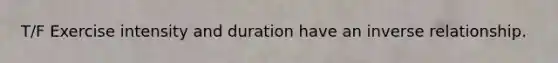 T/F Exercise intensity and duration have an inverse relationship.