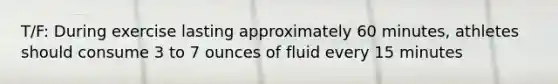 T/F: During exercise lasting approximately 60 minutes, athletes should consume 3 to 7 ounces of fluid every 15 minutes