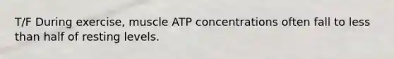 T/F During exercise, muscle ATP concentrations often fall to less than half of resting levels.