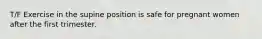 T/F Exercise in the supine position is safe for pregnant women after the first trimester.