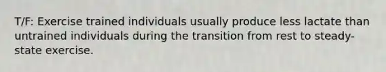 T/F: Exercise trained individuals usually produce less lactate than untrained individuals during the transition from rest to steady-state exercise.