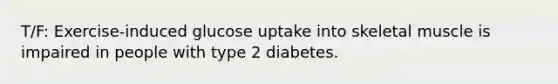 T/F: Exercise-induced glucose uptake into skeletal muscle is impaired in people with type 2 diabetes.