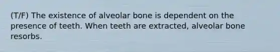 (T/F) The existence of alveolar bone is dependent on the presence of teeth. When teeth are extracted, alveolar bone resorbs.