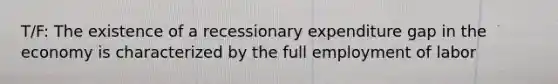 T/F: The existence of a recessionary expenditure gap in the economy is characterized by the full employment of labor