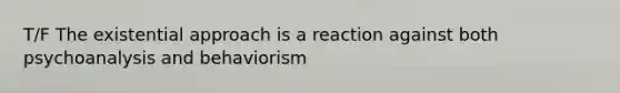 T/F The existential approach is a reaction against both psychoanalysis and behaviorism