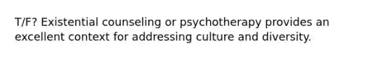 T/F? Existential counseling or psychotherapy provides an excellent context for addressing culture and diversity.