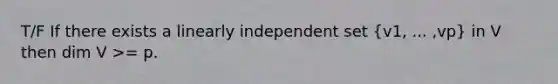 T/F If there exists a linearly independent set (v1, ... ,vp) in V then dim V >= p.