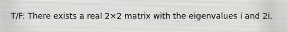 T/F: There exists a real 2×2 matrix with the eigenvalues i and 2i.